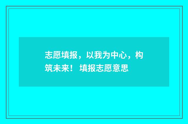 志愿填报，以我为中心，构筑未来！ 填报志愿意思