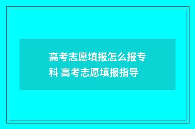 高考志愿填报怎么报专科 高考志愿填报指导