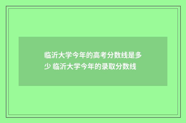 临沂大学今年的高考分数线是多少 临沂大学今年的录取分数线