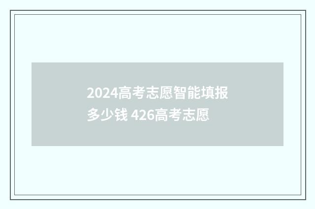 2024高考志愿智能填报多少钱 426高考志愿