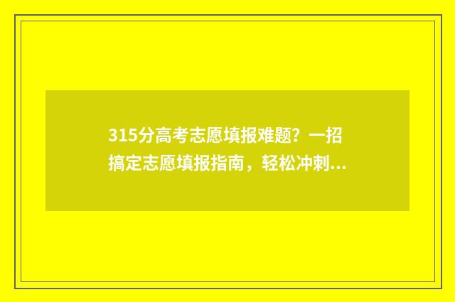 315分高考志愿填报难题？一招搞定志愿填报指南，轻松冲刺理想院校！ 高考315分能上啥学校
