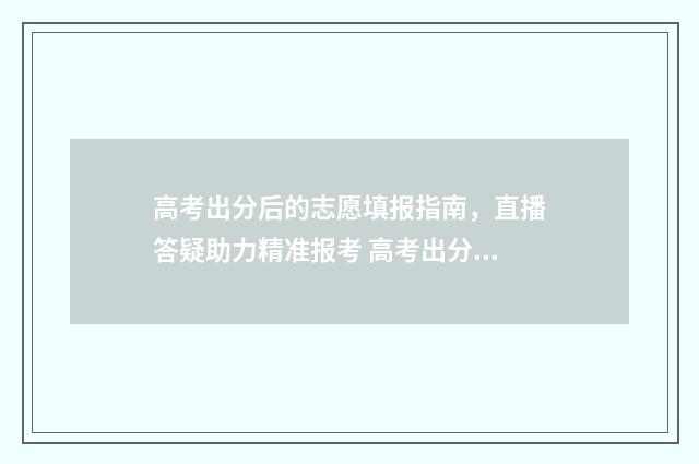 高考出分后的志愿填报指南，直播答疑助力精准报考 高考出分后出分数线吗