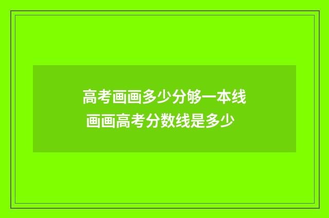 高考画画多少分够一本线 画画高考分数线是多少