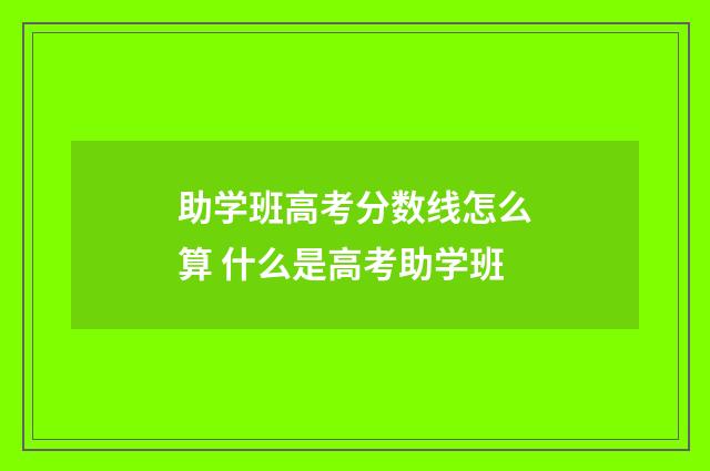 助学班高考分数线怎么算 什么是高考助学班
