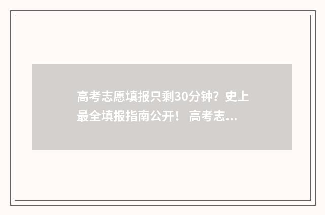 高考志愿填报只剩30分钟？史上最全填报指南公开！ 高考志愿填报只有15min