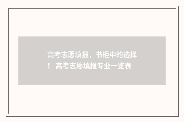高考志愿填报，书柜中的选择！ 高考志愿填报专业一览表