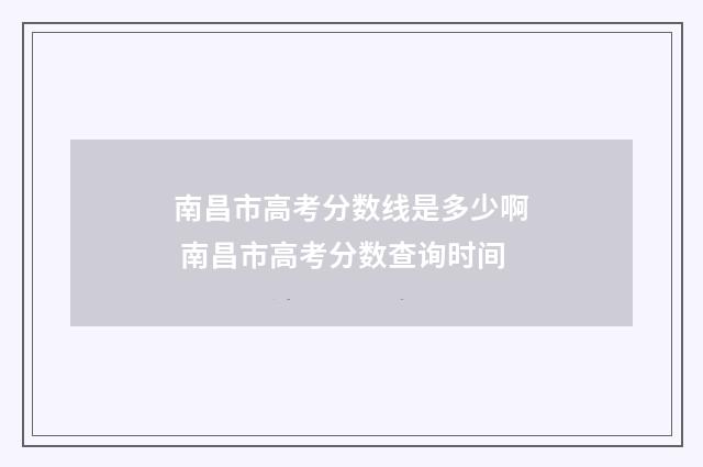 南昌市高考分数线是多少啊 南昌市高考分数查询时间