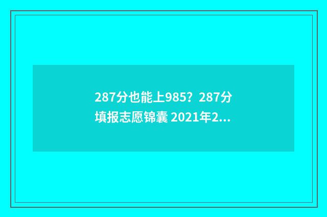 287分也能上985？287分填报志愿锦囊 2021年287分能上什么大专