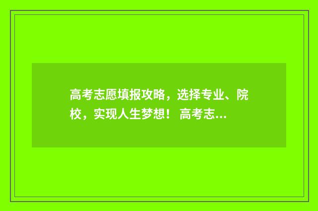 高考志愿填报攻略，选择专业、院校，实现人生梦想！ 高考志愿填报攻略word 本文目录