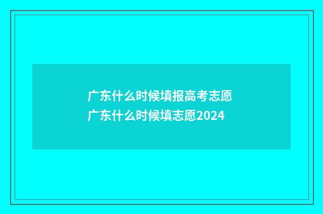 广东什么时候填报高考志愿 广东什么时候填志愿2024