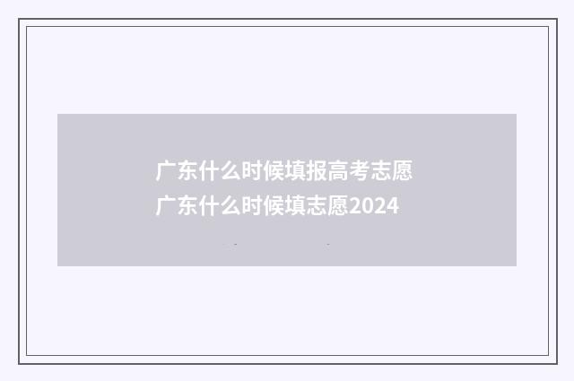 广东什么时候填报高考志愿 广东什么时候填志愿2024