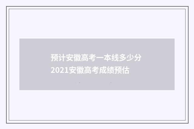 预计安徽高考一本线多少分 2021安徽高考成绩预估