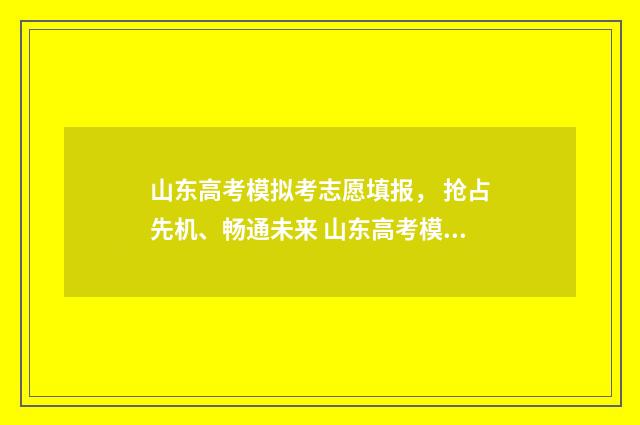 山东高考模拟考志愿填报， 抢占先机、畅通未来 山东高考模拟考试时间