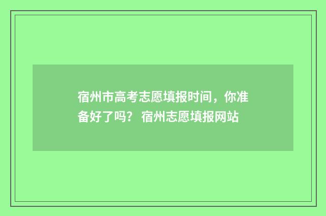 宿州市高考志愿填报时间，你准备好了吗？ 宿州志愿填报网站
