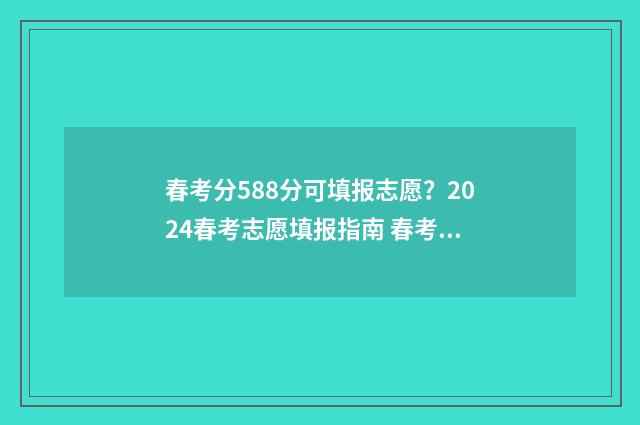 春考分588分可填报志愿？2024春考志愿填报指南 春考最高多少分