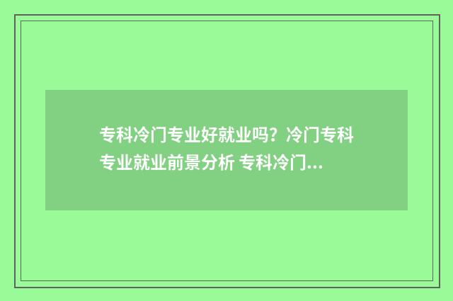 专科冷门专业好就业吗？冷门专科专业就业前景分析 专科冷门专业好升本吗