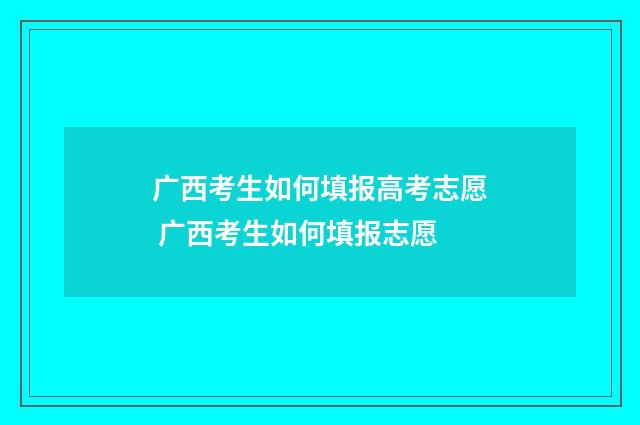 广西考生如何填报高考志愿 广西考生如何填报志愿