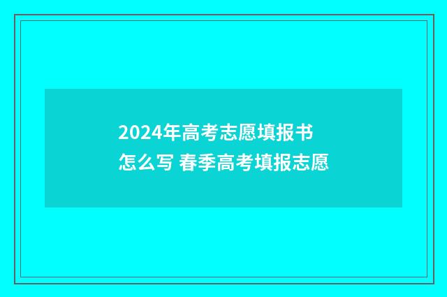 2024年高考志愿填报书怎么写 春季高考填报志愿