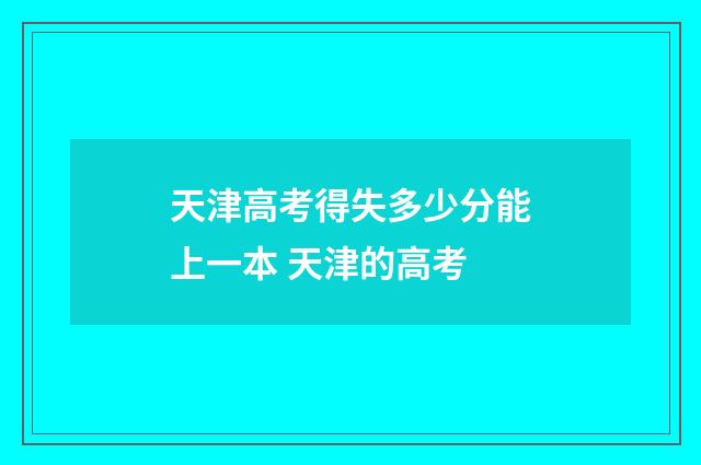 天津高考得失多少分能上一本 天津的高考