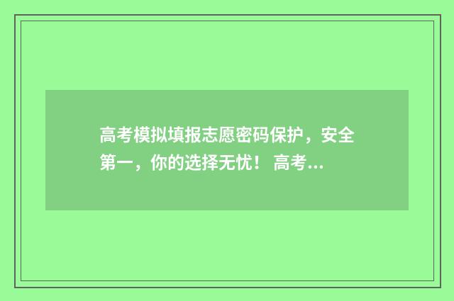 高考模拟填报志愿密码保护，安全第一，你的选择无忧！ 高考模拟填报志愿入口官网