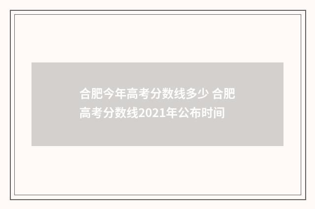 合肥今年高考分数线多少 合肥高考分数线2021年公布时间