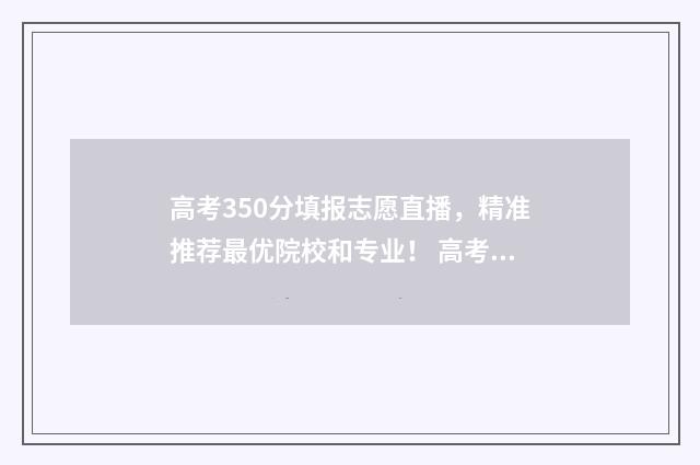 高考350分填报志愿直播，精准推荐最优院校和专业！ 高考350分怎么样