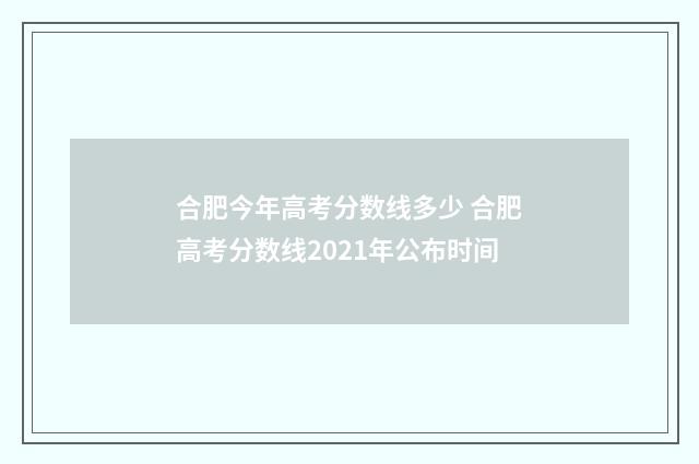 合肥今年高考分数线多少 合肥高考分数线2021年公布时间