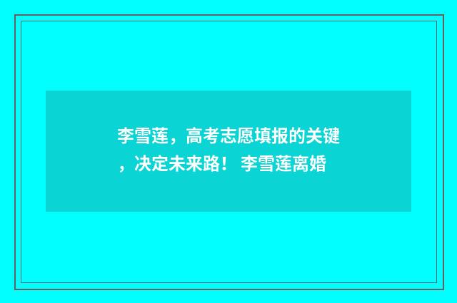 李雪莲，高考志愿填报的关键，决定未来路！ 李雪莲离婚