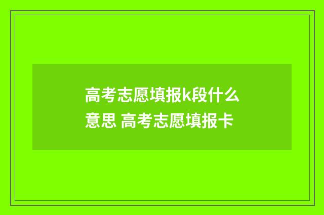 高考志愿填报k段什么意思 高考志愿填报卡