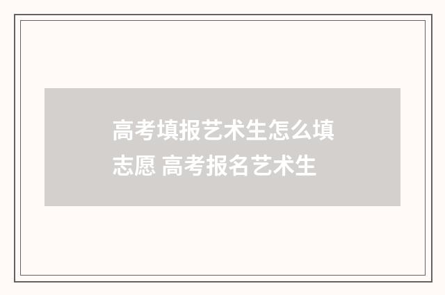 高考填报艺术生怎么填志愿 高考报名艺术生
