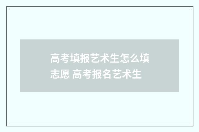 高考填报艺术生怎么填志愿 高考报名艺术生