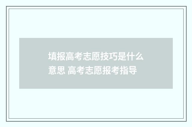 填报高考志愿技巧是什么意思 高考志愿报考指导