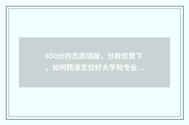 650分的志愿填报，分数优势下，如何精准定位好大学和专业？ 高考650分报什么学校