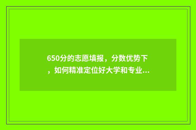 650分的志愿填报，分数优势下，如何精准定位好大学和专业？ 高考650分报什么学校