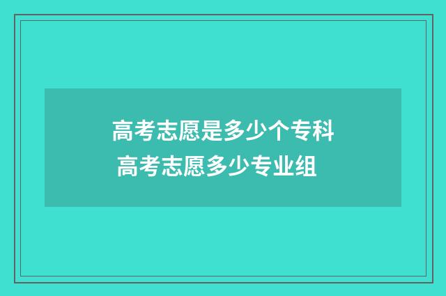 高考志愿是多少个专科 高考志愿多少专业组