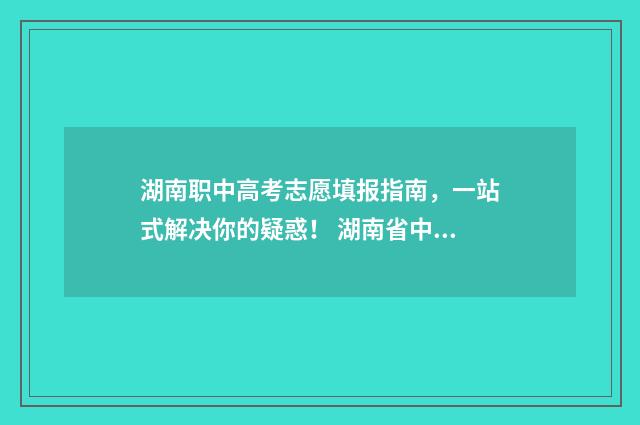 湖南职中高考志愿填报指南，一站式解决你的疑惑！ 湖南省中职高考