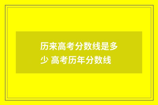 历来高考分数线是多少 高考历年分数线