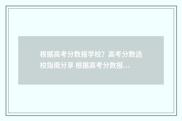 根据高考分数报学校？高考分数选校指南分享 根据高考分数报名怎么报
