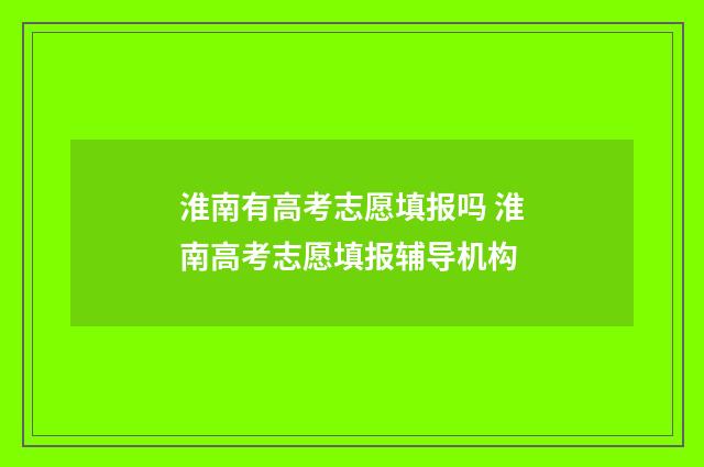 淮南有高考志愿填报吗 淮南高考志愿填报辅导机构
