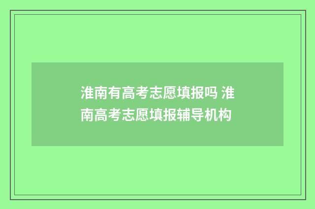 淮南有高考志愿填报吗 淮南高考志愿填报辅导机构