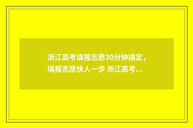 浙江高考填报志愿30分钟搞定，填报志愿快人一步 浙江高考填报志愿规则
