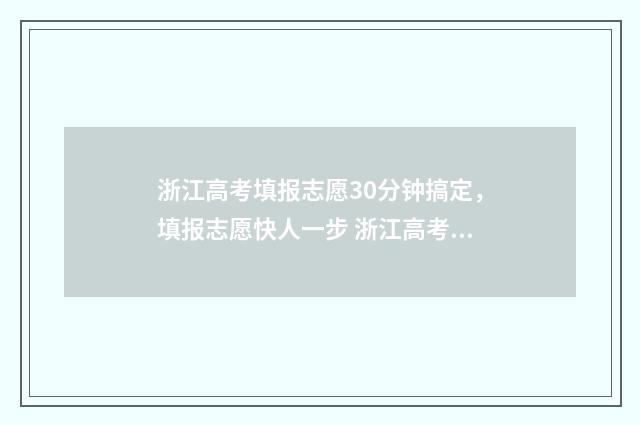 浙江高考填报志愿30分钟搞定，填报志愿快人一步 浙江高考填报志愿规则