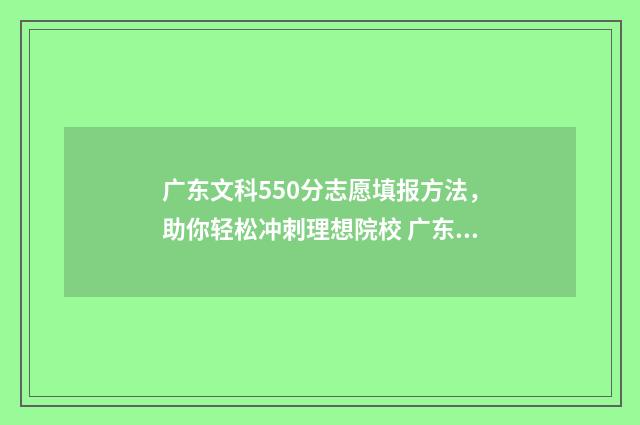 广东文科550分志愿填报方法，助你轻松冲刺理想院校 广东文科550分什么水平