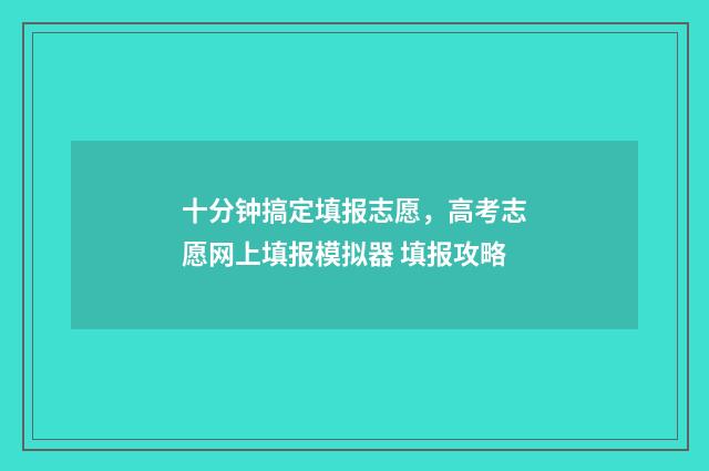 十分钟搞定填报志愿，高考志愿网上填报模拟器 填报攻略