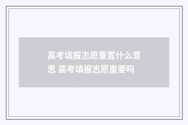 高考填报志愿重置什么意思 高考填报志愿重要吗