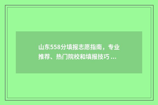山东558分填报志愿指南，专业推荐、热门院校和填报技巧 山东考生585分能上211吗