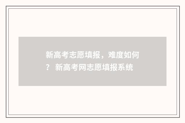 新高考志愿填报，难度如何？ 新高考网志愿填报系统