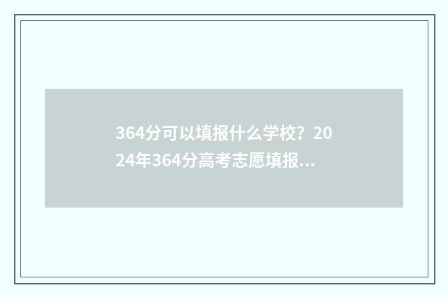 364分可以填报什么学校？2024年364分高考志愿填报参考分数线