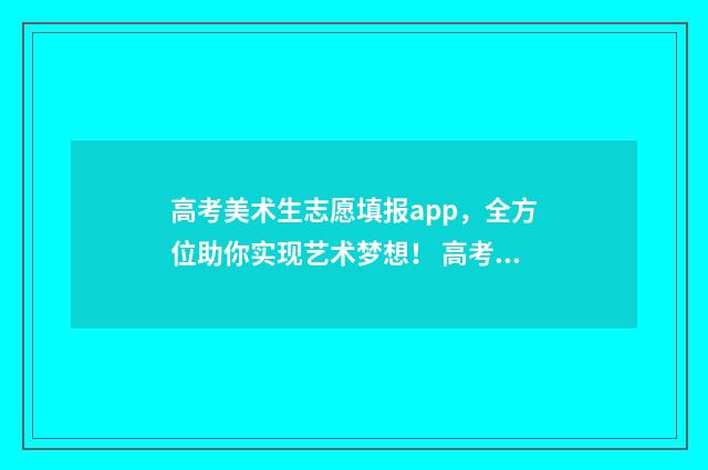 高考美术生志愿填报app，全方位助你实现艺术梦想！ 高考美术生志愿预测