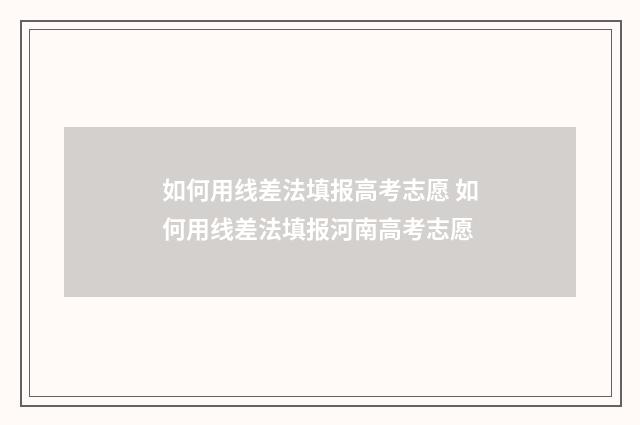 如何用线差法填报高考志愿 如何用线差法填报河南高考志愿